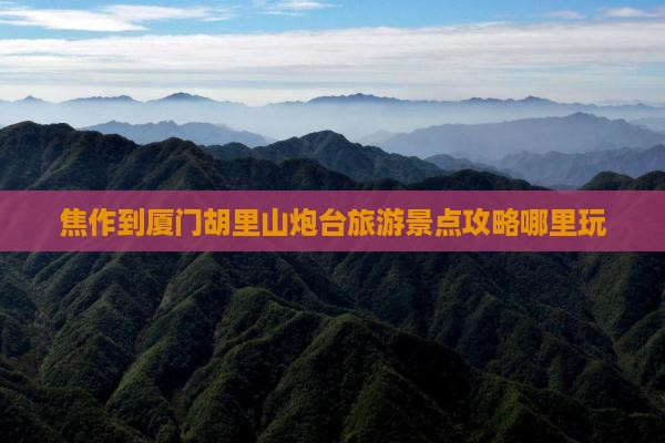 焦作去厦门胡里山炮台哪里玩