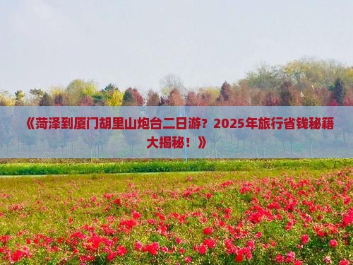 菏泽到厦门胡里山炮台二日游 菏泽到厦门胡里山炮台二日游