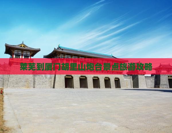 莱芜到厦门胡里山炮台景点