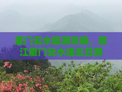 怒江去厦门云水谣五日游