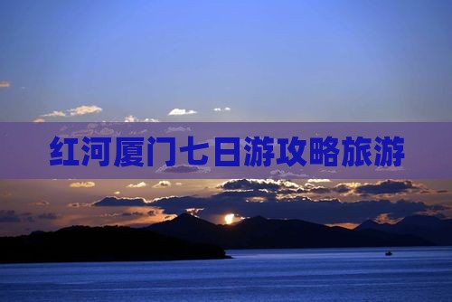 红河去厦门七日游