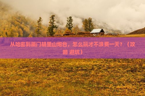 哈密去厦门胡里山炮台一日