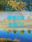 随州到厦门菽庄花园五日游