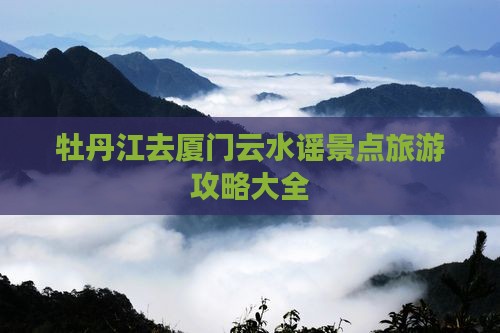 牡丹江去厦门云水谣景点