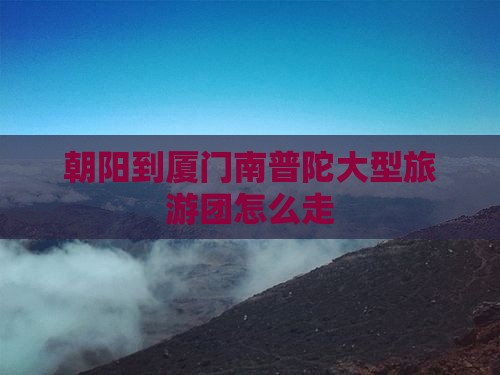 朝阳到厦门南普陀大型旅游团