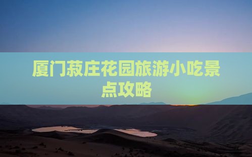 梅州去厦门菽庄花园旅游小吃