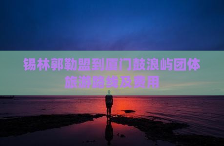 锡林郭勒盟到厦门鼓浪屿团体旅游