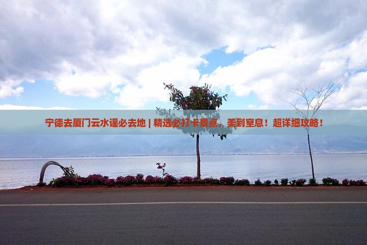 宁德去厦门云水谣必去地