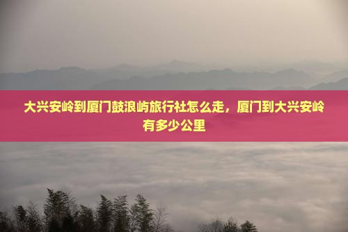 大兴安岭到厦门鼓浪屿旅行社