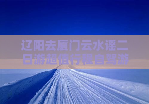 辽阳去厦门云水谣二日游