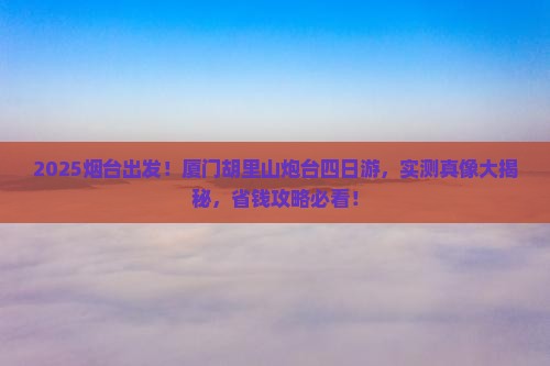 烟台去厦门胡里山炮台四日游