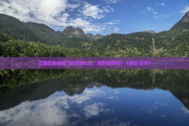 辽阳到厦门鼓浪屿七日游 辽阳到厦门鼓浪屿七日游