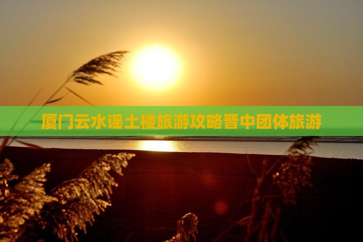 晋中去厦门云水谣团体旅游