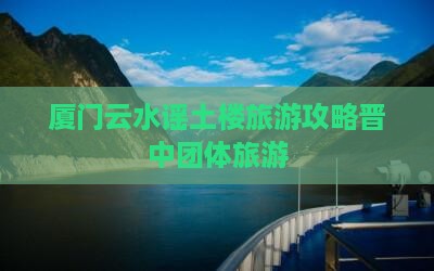 晋中去厦门云水谣团体旅游