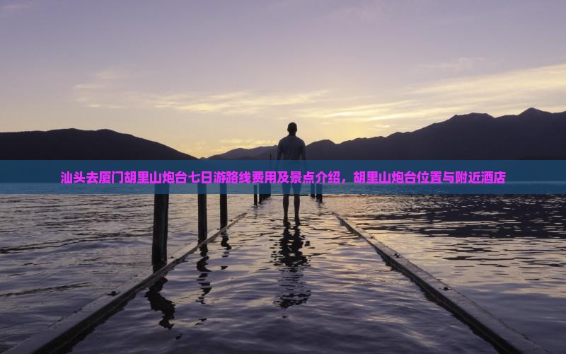 汕头去厦门胡里山炮台七日游