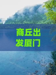 商丘去厦门云水谣大型旅游团