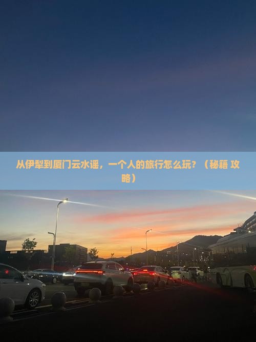 伊犁到厦门云水谣个人游