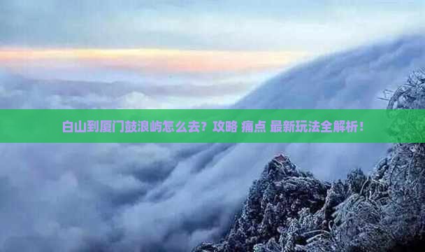 白山到厦门鼓浪屿必去地