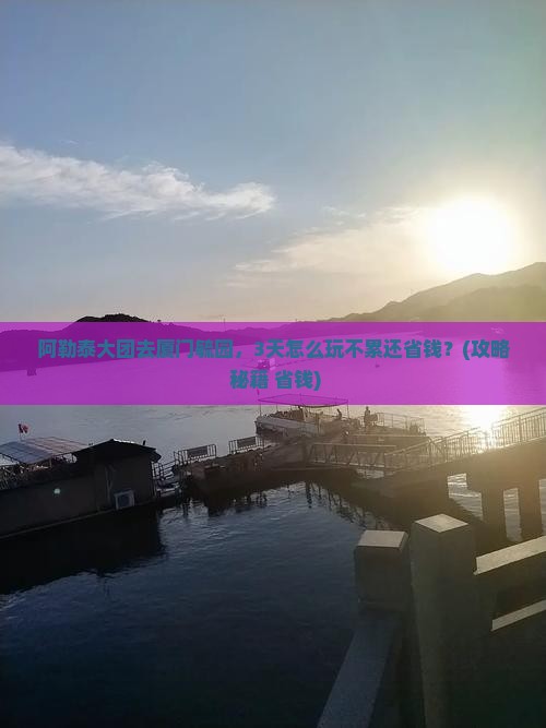 阿勒泰去厦门毓园大型旅游团