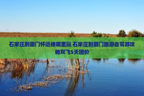石家庄到厦门怀远楼哪里玩
