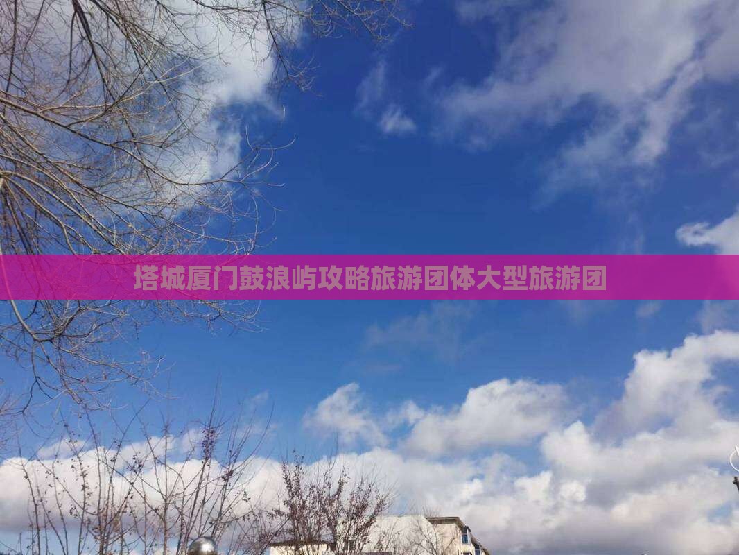 塔城去厦门鼓浪屿大型旅游团