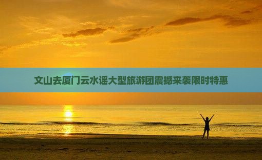 文山去厦门云水谣大型旅游团