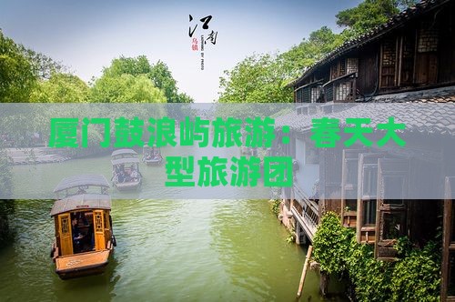春天去厦门鼓浪屿大型旅游团