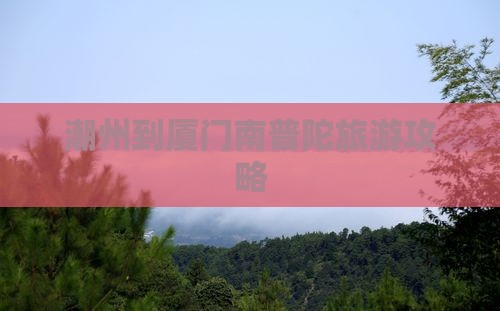潮州去厦门南普陀攻略