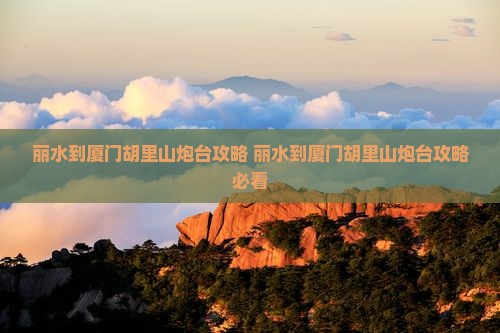 丽水到厦门胡里山炮台攻略