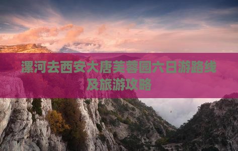漯河去西安大唐芙蓉园六日游 漯河去西安大唐芙蓉园六日游