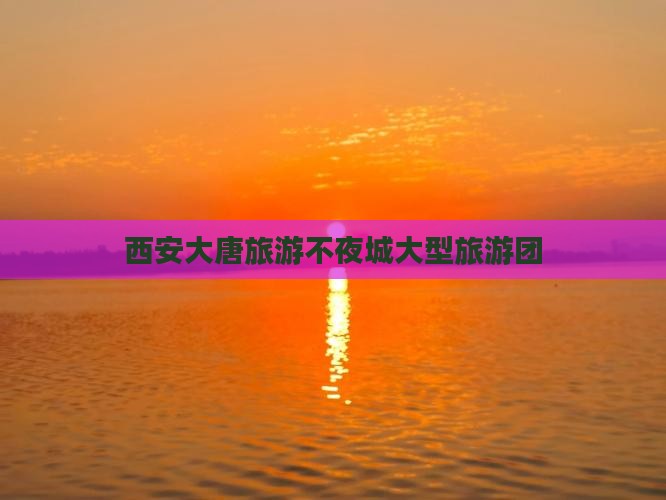 三亚去西安大唐不夜城大型旅游团