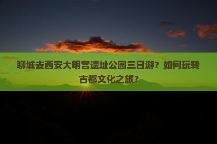 聊城去西安大明宫国家遗址公园三日游