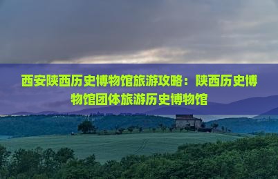 松原到西安陕西历史博物馆团体旅游