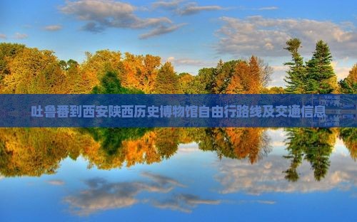 吐鲁番到西安陕西历史博物馆自由行
