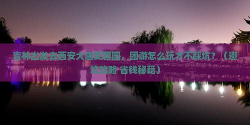 吉林到西安大唐芙蓉园团体旅游