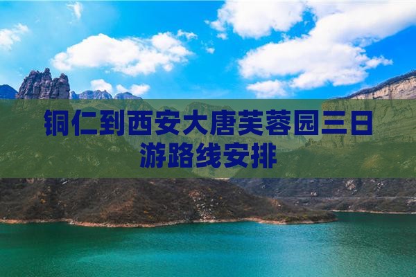 铜仁到西安大唐芙蓉园三日游 铜仁到西安大唐芙蓉园三日游