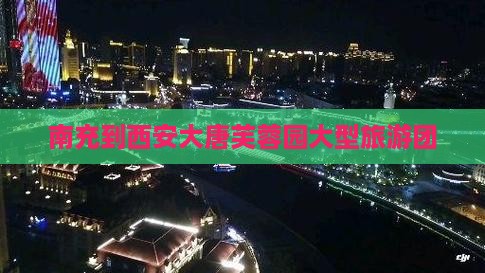 南充到西安大唐芙蓉园大型旅游团