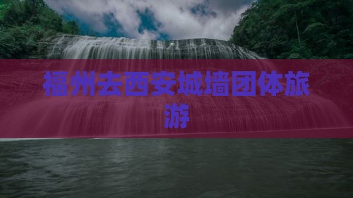 福州去西安城墙团体旅游