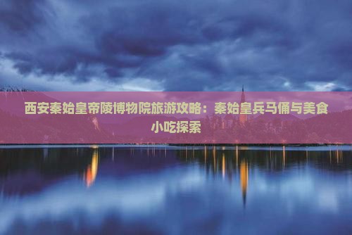 乌海市去西安秦始皇帝陵博物院旅游小吃