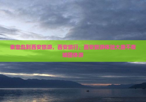 秦皇岛到西安大唐不夜城团体旅游 秦皇岛到西安大唐不夜城团体旅游