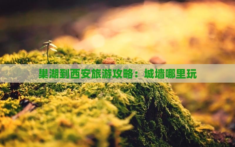 巢湖到西安城墙哪里玩