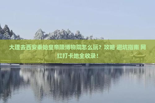 大理去西安秦始皇帝陵博物院哪里玩 大理去西安秦始皇帝陵博物院哪里玩
