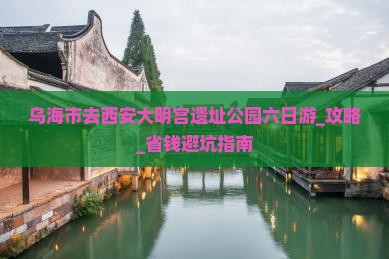 乌海市去西安大明宫国家遗址公园六日游