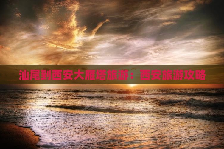 汕尾到西安大雁塔旅游