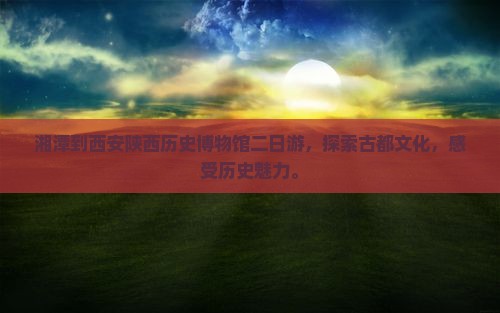 湘潭到西安陕西历史博物馆二日游