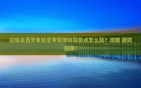 白城去西安秦始皇帝陵博物院景点 白城去西安秦始皇帝陵博物院景点