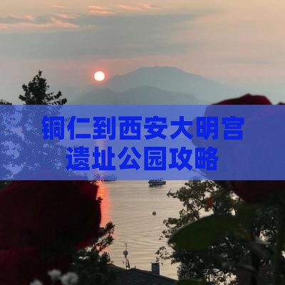 铜仁到西安大明宫国家遗址公园攻略