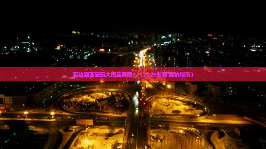 延边到西安大唐芙蓉园哪里玩