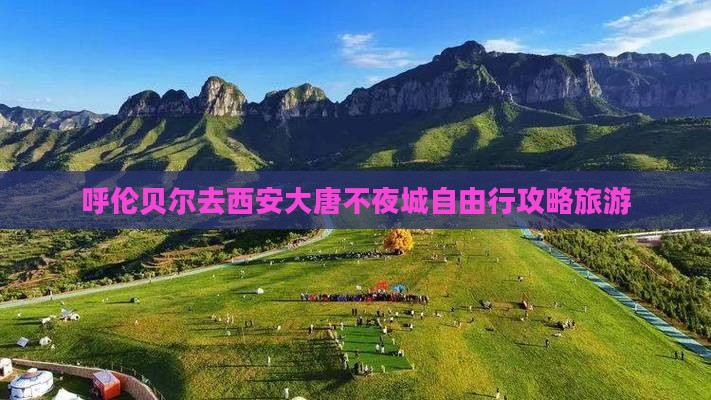 呼伦贝尔去西安大唐不夜城自由行 呼伦贝尔去西安大唐不夜城自由行