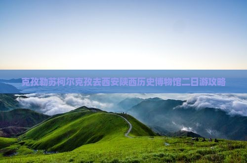 克孜勒苏柯尔克孜去西安陕西历史博物馆二日游